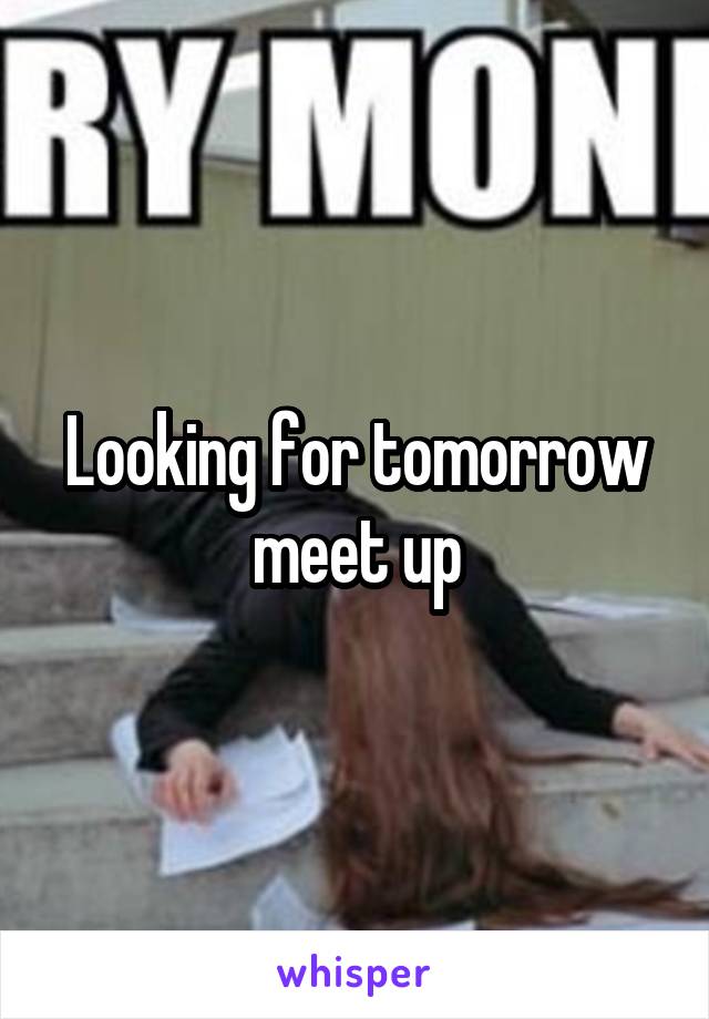 Looking for tomorrow meet up