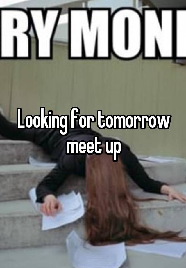 Looking for tomorrow meet up
