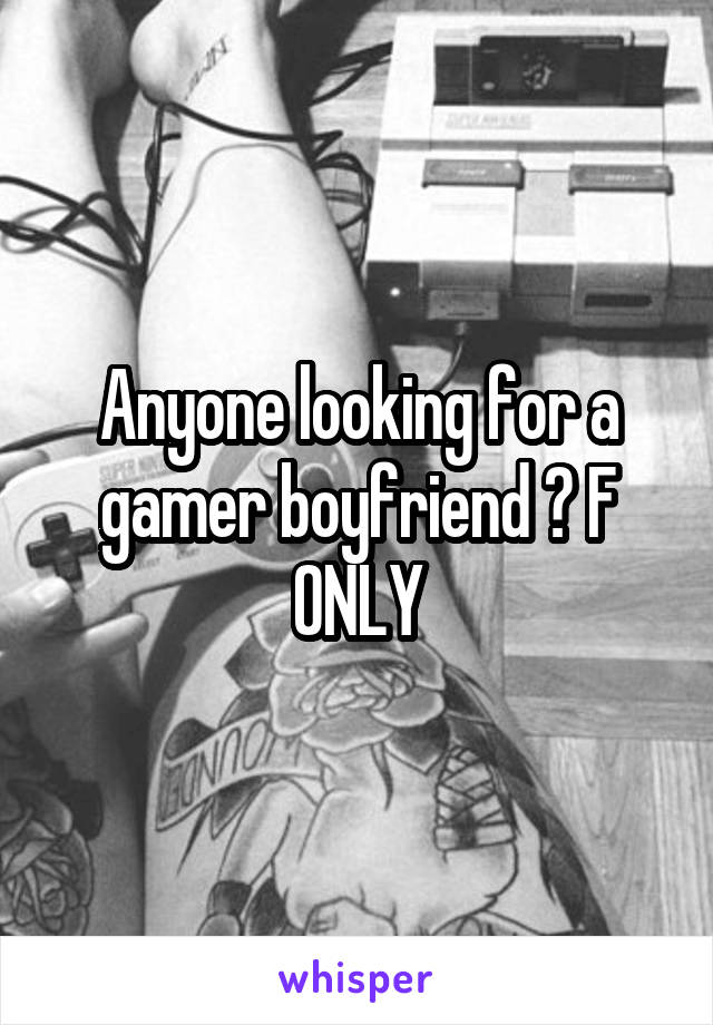 Anyone looking for a gamer boyfriend ? F ONLY