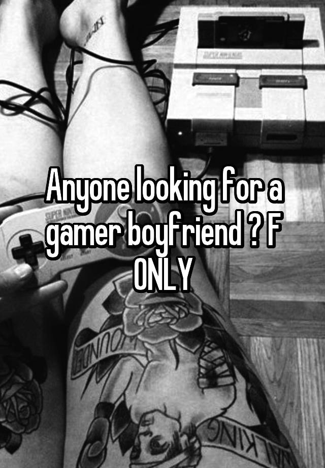 Anyone looking for a gamer boyfriend ? F ONLY