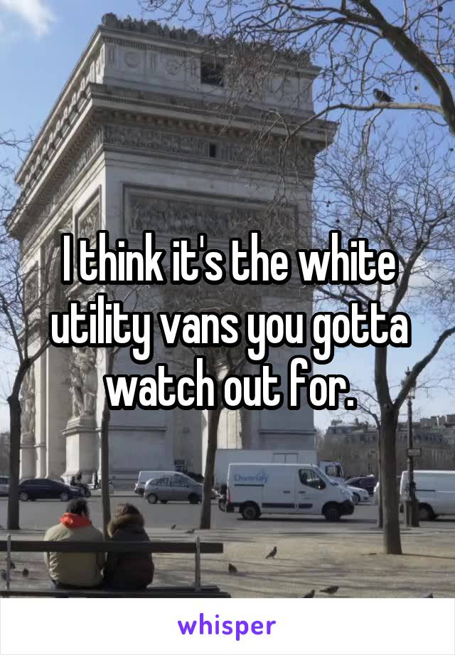 I think it's the white utility vans you gotta watch out for.