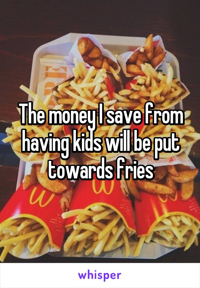 The money I save from having kids will be put towards fries