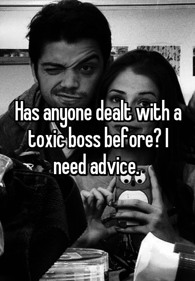 Has anyone dealt with a toxic boss before? I need advice. 