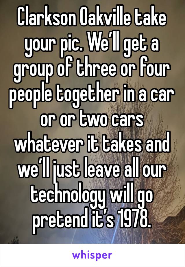 Clarkson Oakville take your pic. We’ll get a group of three or four people together in a car or or two cars whatever it takes and we’ll just leave all our technology will go pretend it’s 1978.
