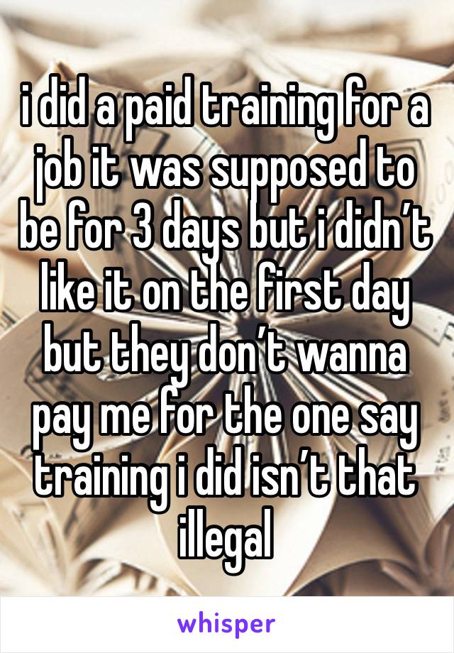 i did a paid training for a job it was supposed to be for 3 days but i didn’t like it on the first day but they don’t wanna pay me for the one say training i did isn’t that illegal 