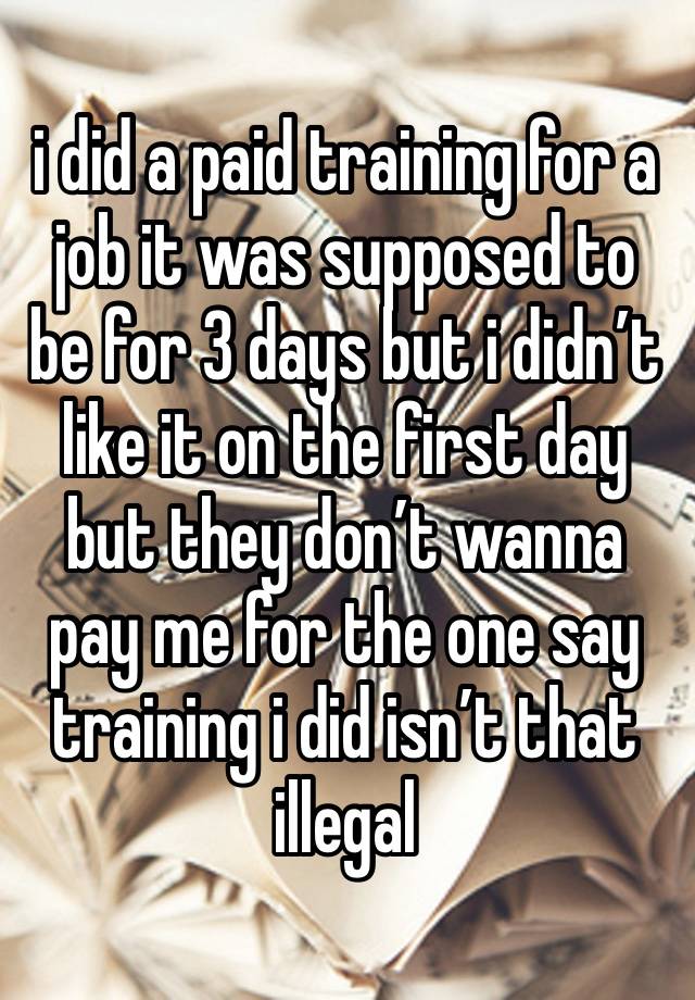 i did a paid training for a job it was supposed to be for 3 days but i didn’t like it on the first day but they don’t wanna pay me for the one say training i did isn’t that illegal 