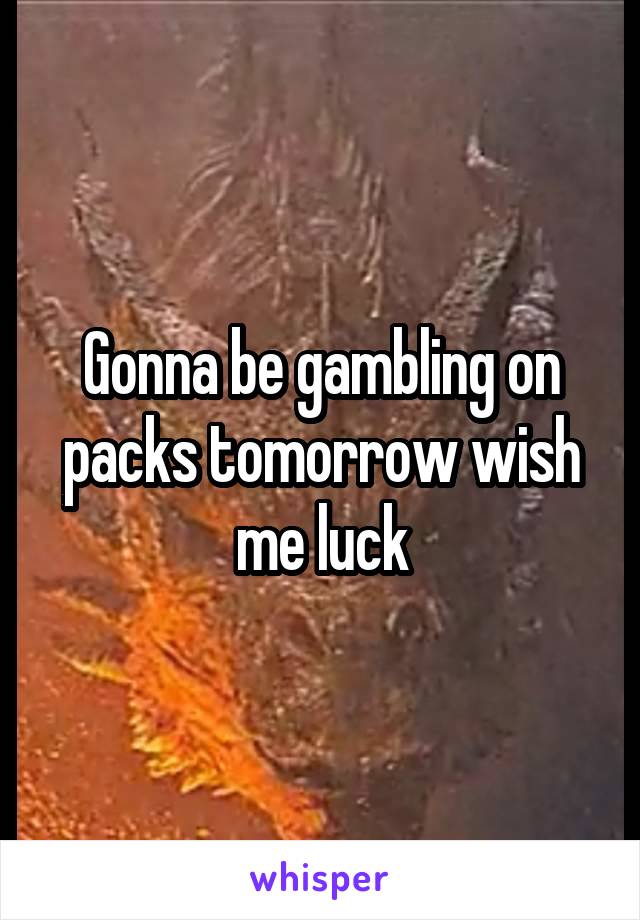 Gonna be gambling on packs tomorrow wish me luck