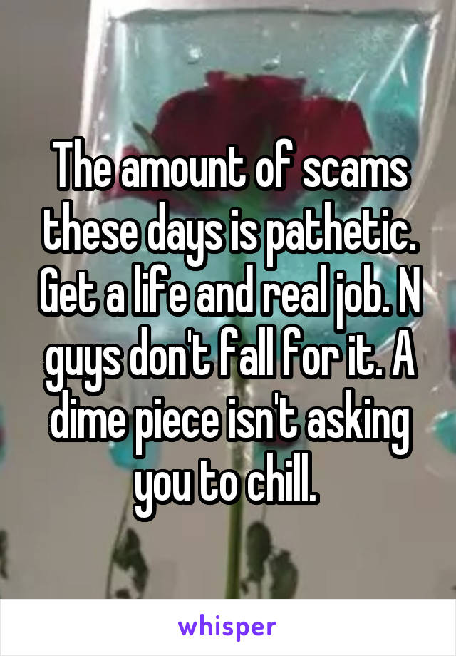 The amount of scams these days is pathetic. Get a life and real job. N guys don't fall for it. A dime piece isn't asking you to chill. 