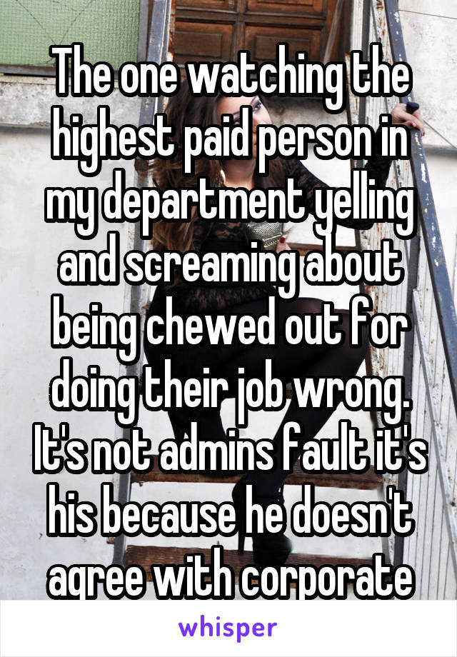 The one watching the highest paid person in my department yelling and screaming about being chewed out for doing their job wrong. It's not admins fault it's his because he doesn't agree with corporate