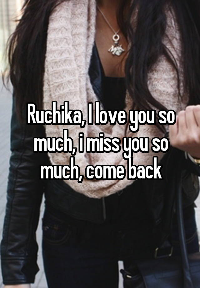 Ruchika, I love you so much, i miss you so much, come back