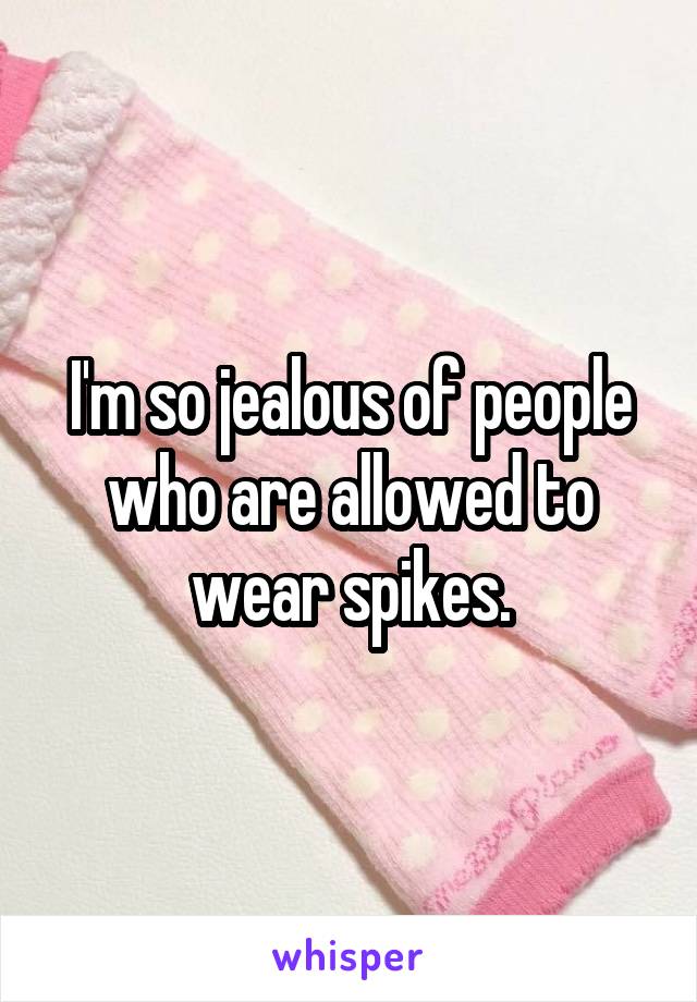 I'm so jealous of people who are allowed to wear spikes.