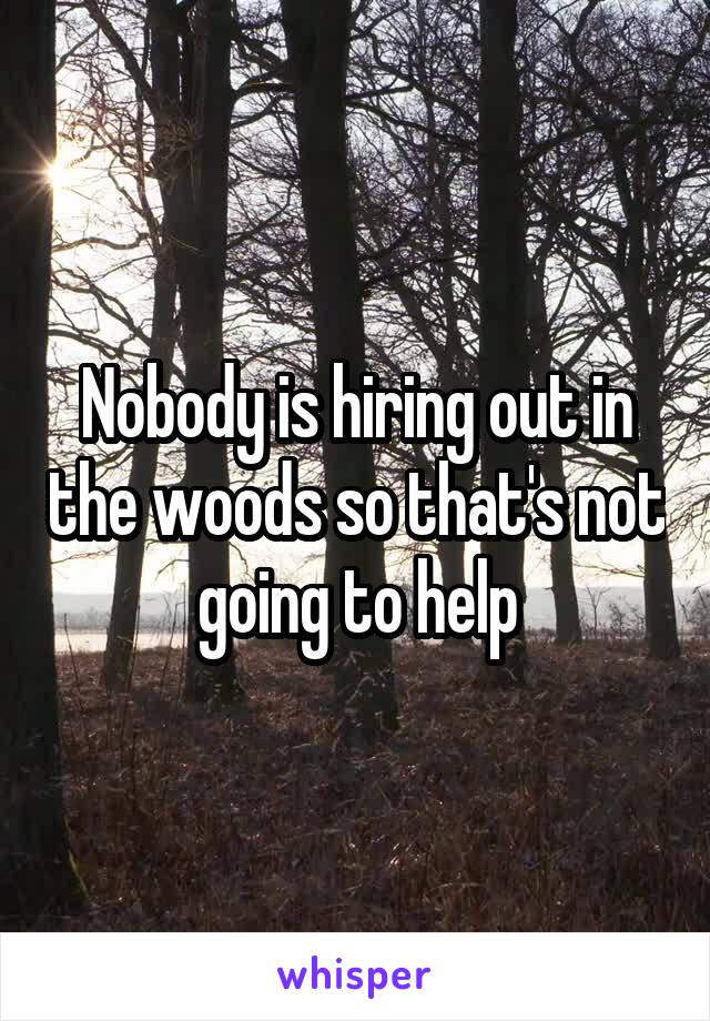 Nobody is hiring out in the woods so that's not going to help