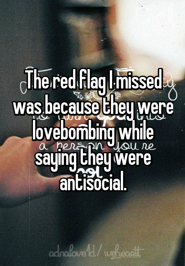 The red flag I missed was because they were lovebombing while saying they were antisocial.