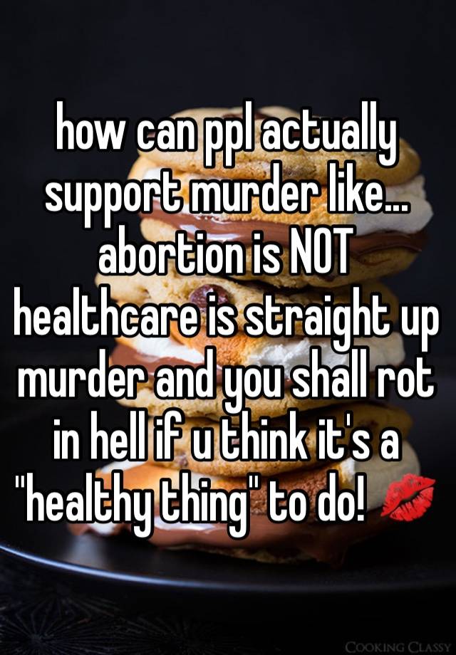how can ppl actually support murder like... abortion is NOT healthcare is straight up murder and you shall rot in hell if u think it's a "healthy thing" to do! 💋
