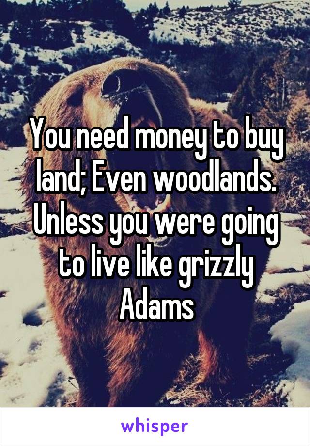 You need money to buy land; Even woodlands. Unless you were going to live like grizzly Adams