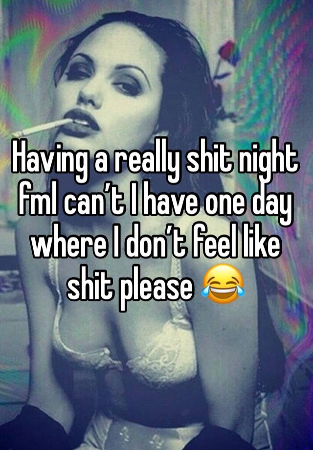 Having a really shit night fml can’t I have one day where I don’t feel like shit please 😂