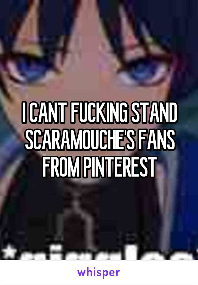 I CANT FUCKING STAND SCARAMOUCHE'S FANS FROM PINTEREST