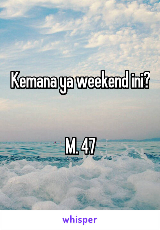 Kemana ya weekend ini? 

M. 47