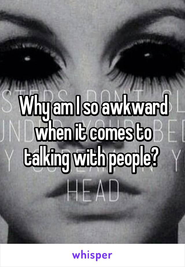 Why am I so awkward when it comes to talking with people? 