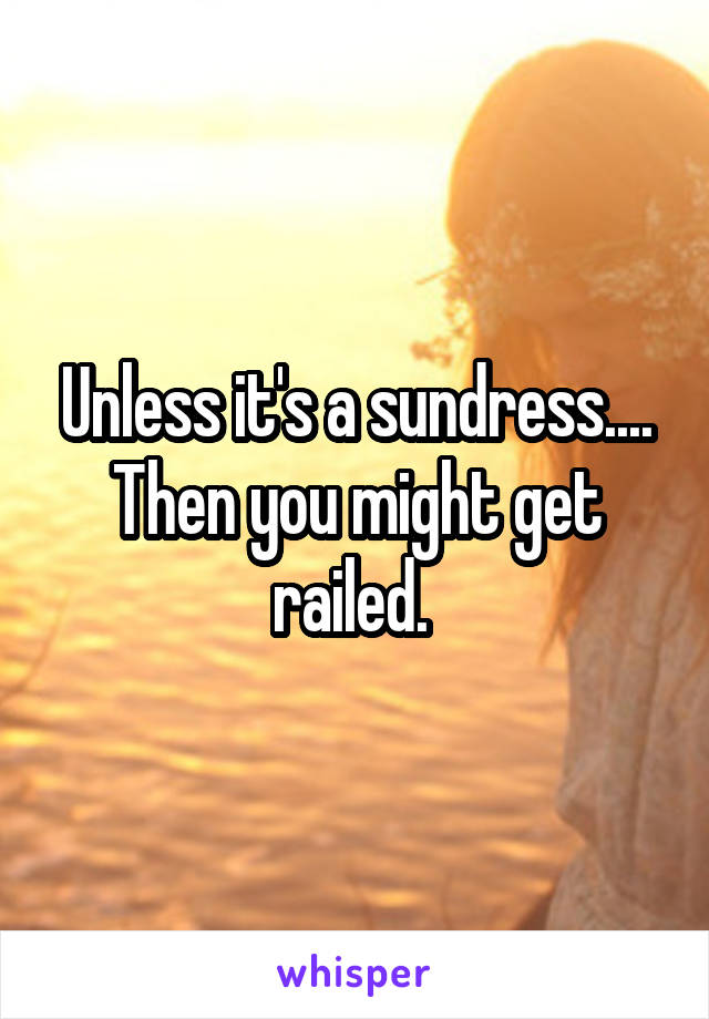 Unless it's a sundress.... Then you might get railed. 