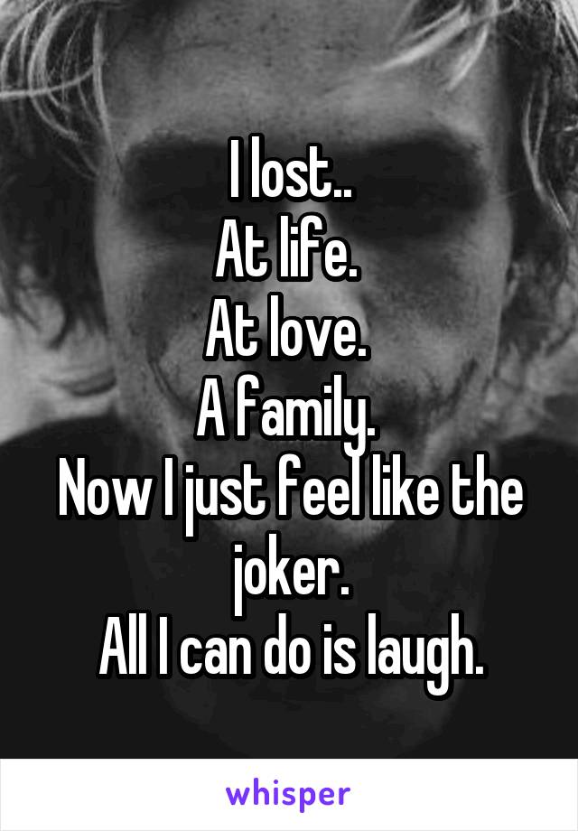 I lost..
At life. 
At love. 
A family. 
Now I just feel like the joker.
All I can do is laugh.