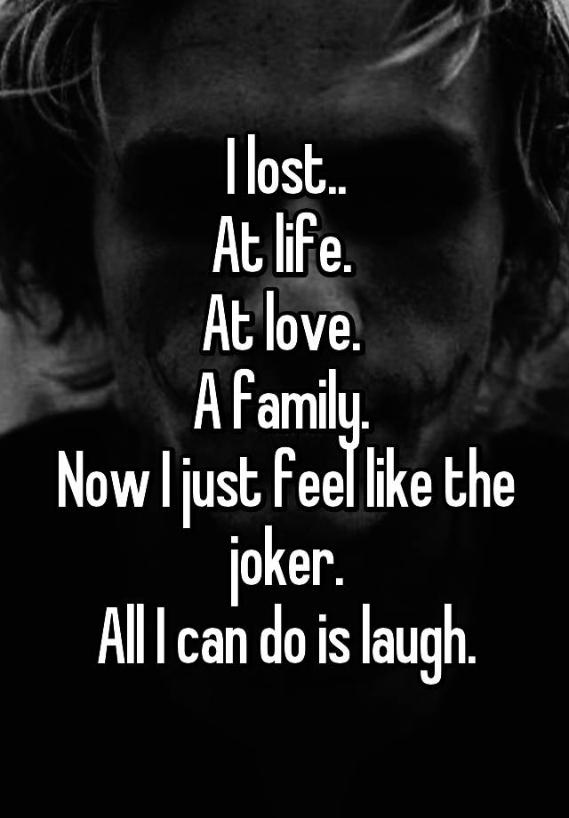 I lost..
At life. 
At love. 
A family. 
Now I just feel like the joker.
All I can do is laugh.