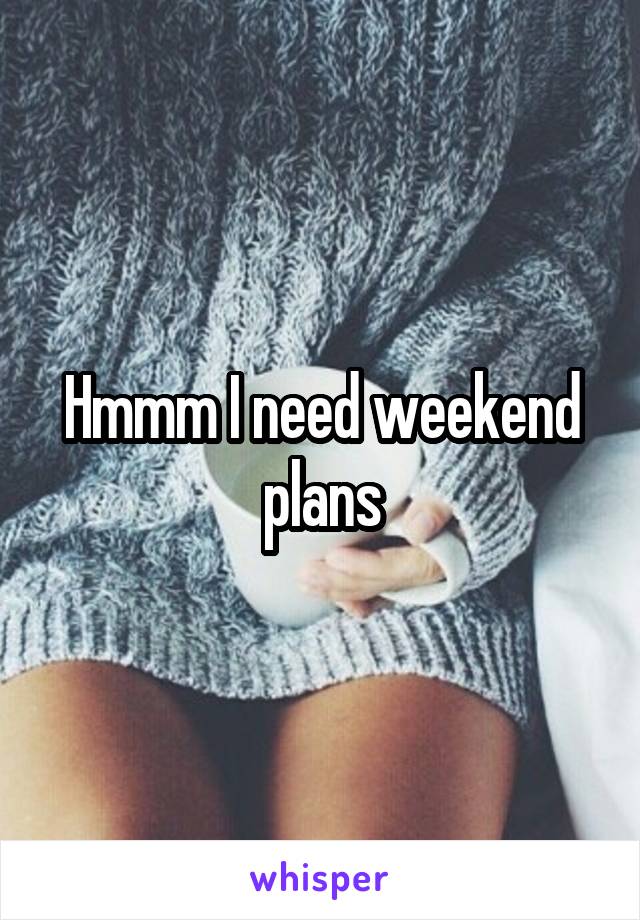 Hmmm I need weekend plans