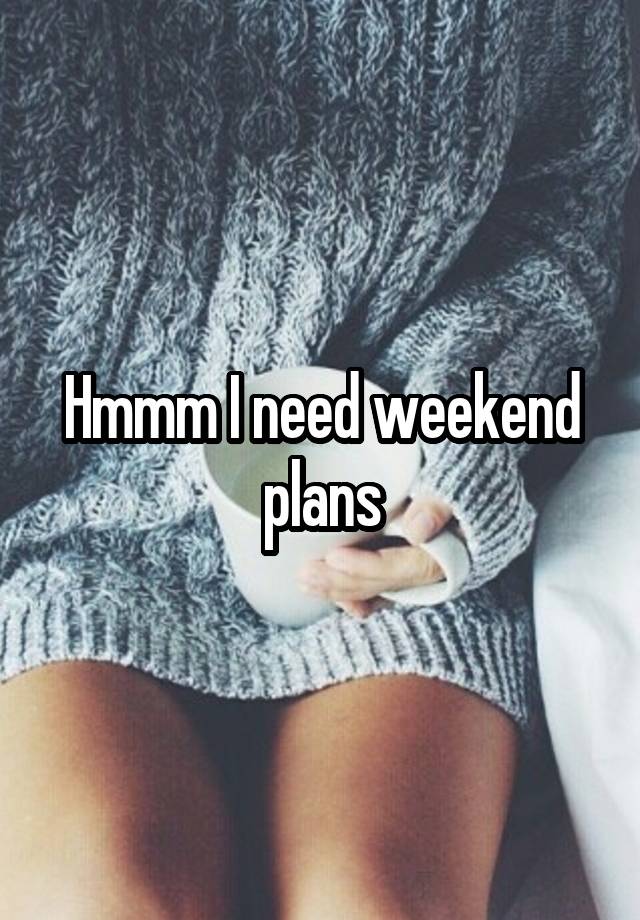 Hmmm I need weekend plans