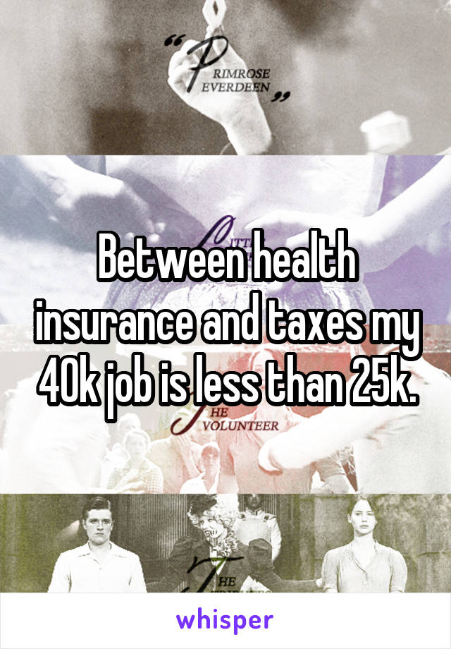 Between health insurance and taxes my 40k job is less than 25k.