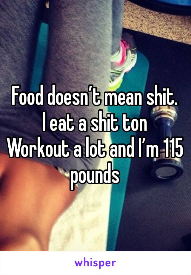 Food doesn’t mean shit. 
I eat a shit ton 
Workout a lot and I’m 115 pounds 