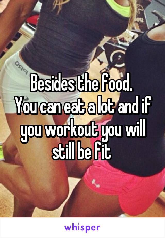 Besides the food. 
You can eat a lot and if you workout you will still be fit 