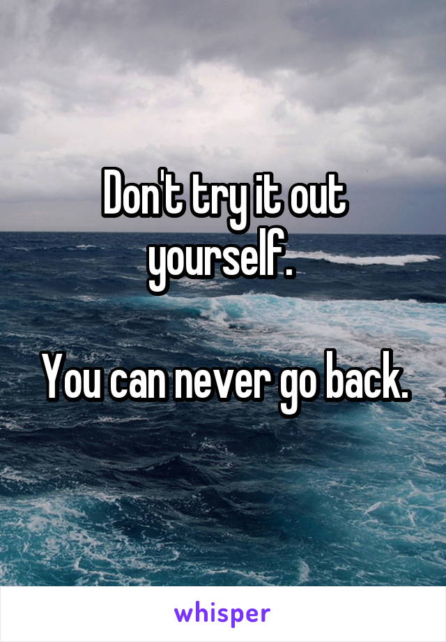 Don't try it out yourself. 

You can never go back. 