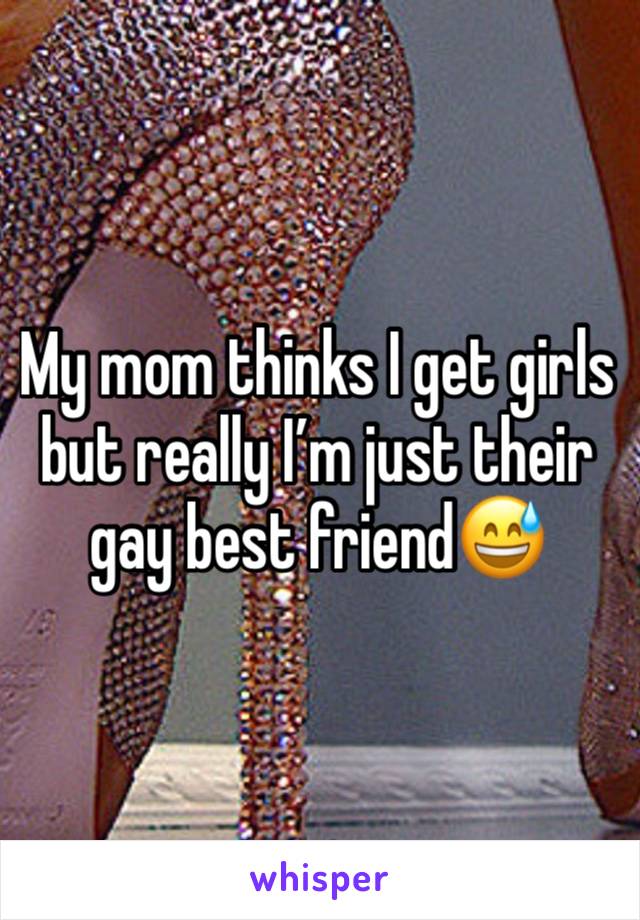 My mom thinks I get girls but really I’m just their gay best friend😅