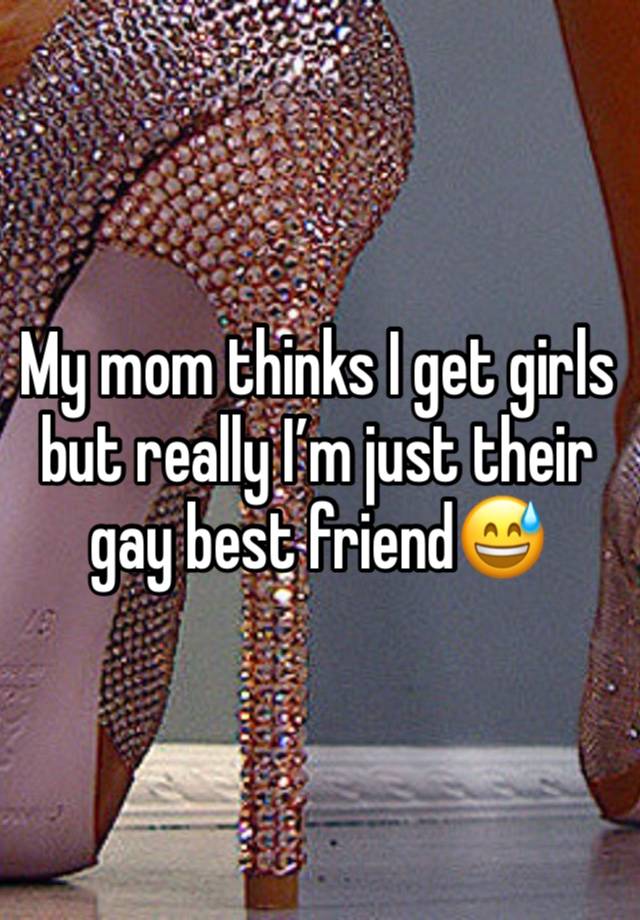 My mom thinks I get girls but really I’m just their gay best friend😅