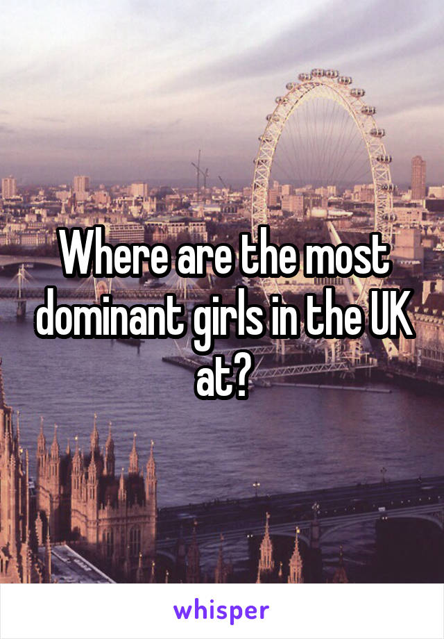 Where are the most dominant girls in the UK at?