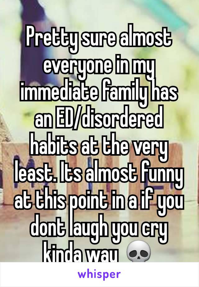 Pretty sure almost everyone in my immediate family has an ED/disordered habits at the very least. Its almost funny at this point in a if you dont laugh you cry kinda way 💀