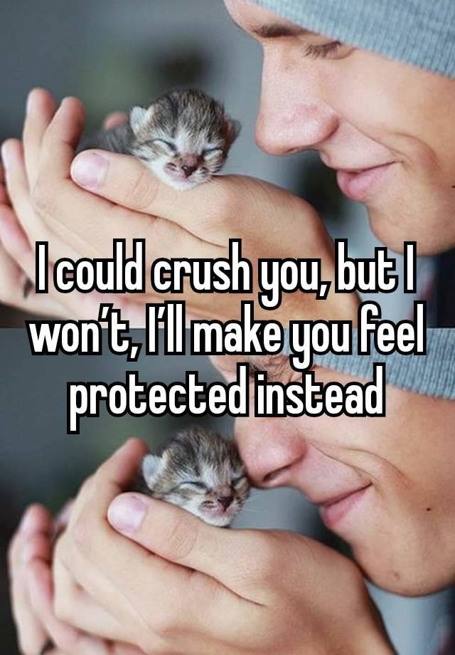 I could crush you, but I won’t, I’ll make you feel protected instead