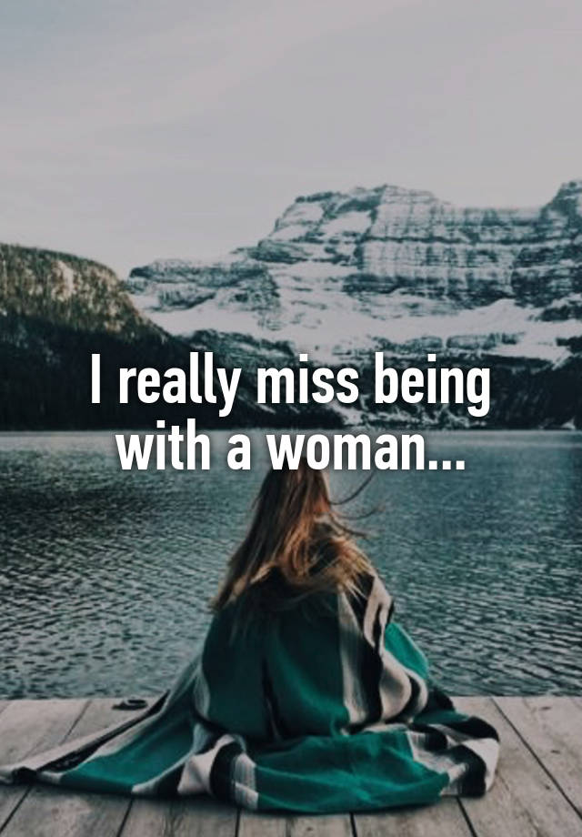 I really miss being with a woman...