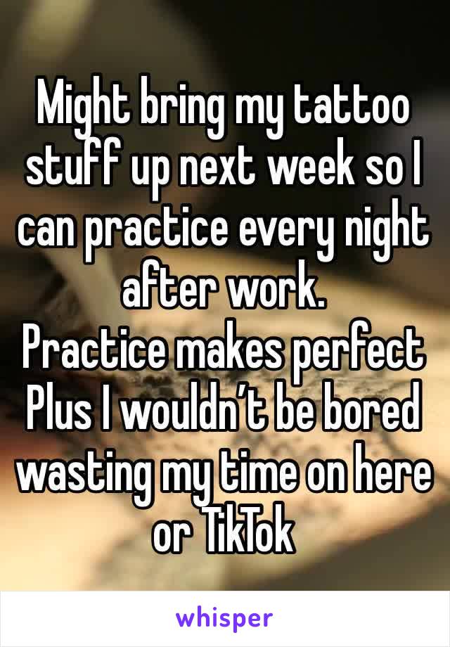 Might bring my tattoo stuff up next week so I can practice every night after work.
Practice makes perfect
Plus I wouldn’t be bored wasting my time on here or TikTok 