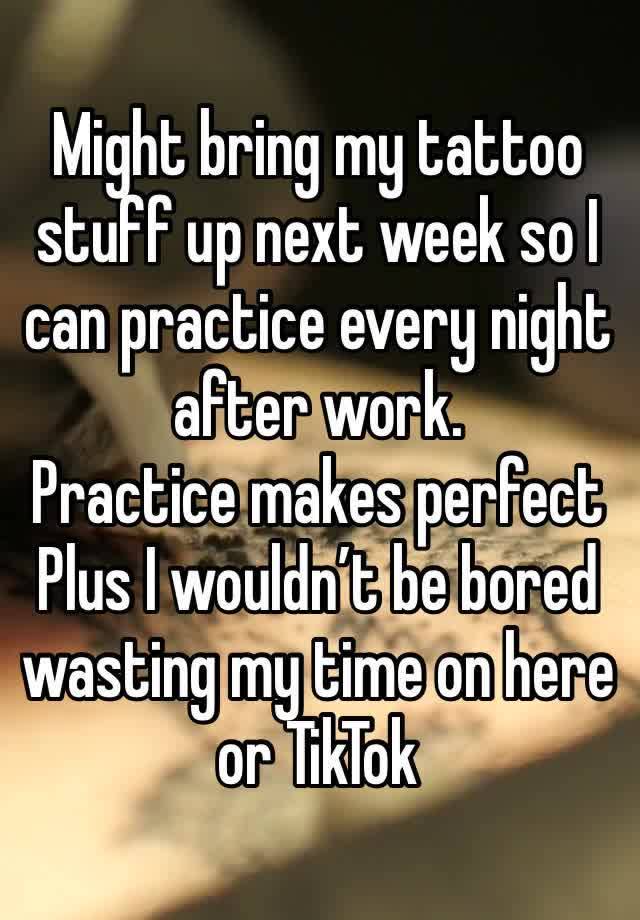 Might bring my tattoo stuff up next week so I can practice every night after work.
Practice makes perfect
Plus I wouldn’t be bored wasting my time on here or TikTok 