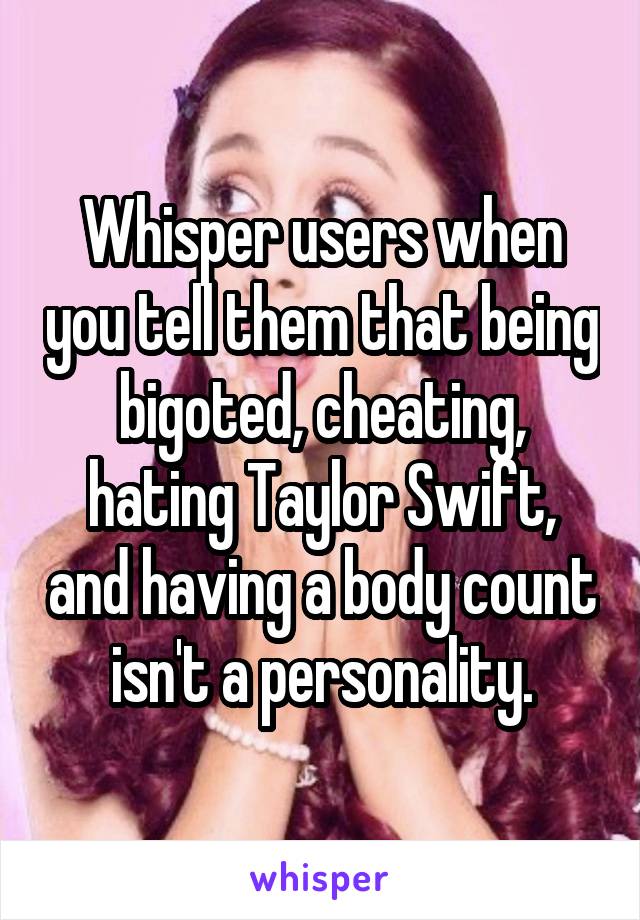 Whisper users when you tell them that being bigoted, cheating, hating Taylor Swift, and having a body count isn't a personality.