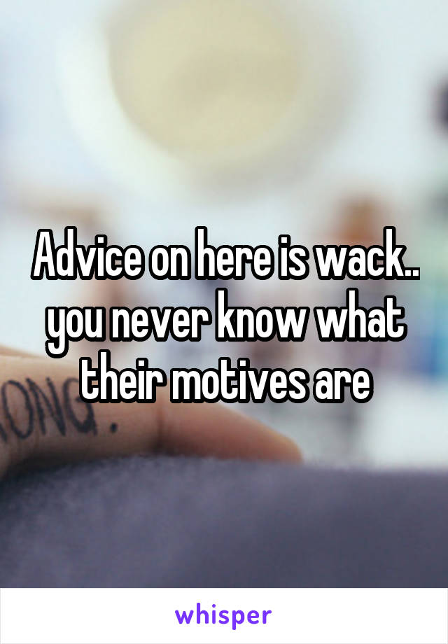 Advice on here is wack.. you never know what their motives are