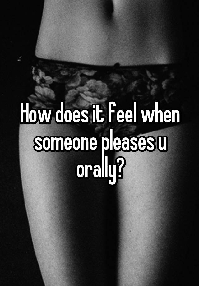 How does it feel when someone pleases u orally?