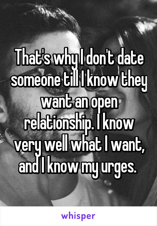 That's why I don't date someone till I know they want an open relationship. I know very well what I want, and I know my urges. 