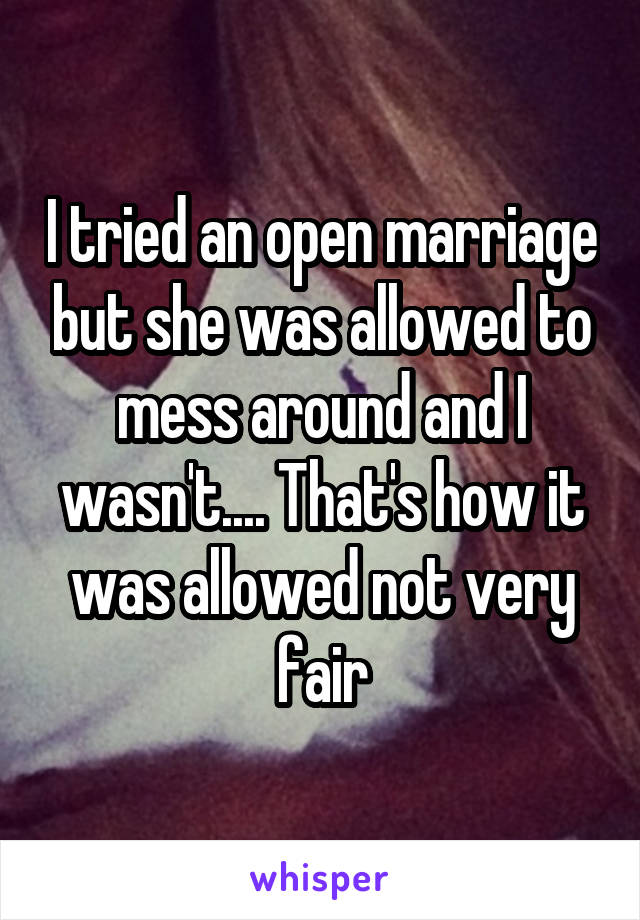 I tried an open marriage but she was allowed to mess around and I wasn't.... That's how it was allowed not very fair