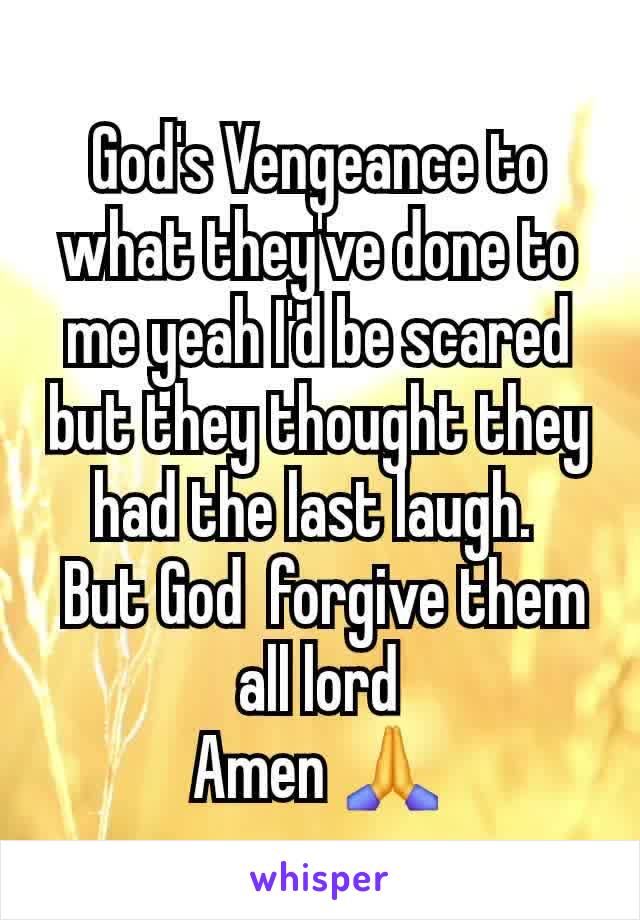 God's Vengeance to what they've done to me yeah I'd be scared but they thought they had the last laugh. 
 But God  forgive them all lord
 Amen 🙏 