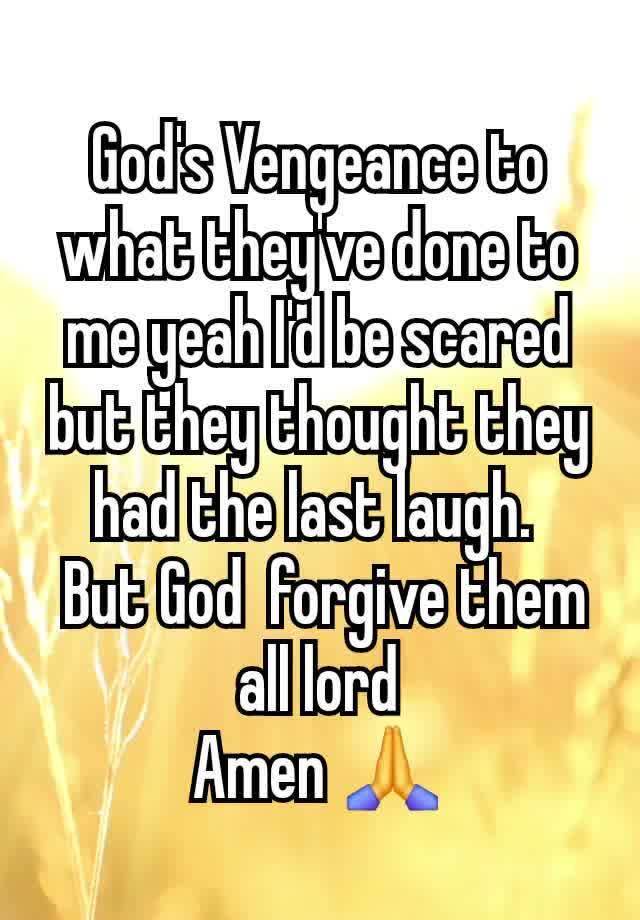 God's Vengeance to what they've done to me yeah I'd be scared but they thought they had the last laugh. 
 But God  forgive them all lord
 Amen 🙏 