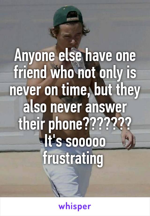 Anyone else have one friend who not only is never on time, but they also never answer their phone???????
It's sooooo frustrating 