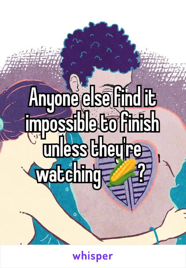 Anyone else find it impossible to finish unless they're watching 🌽? 
