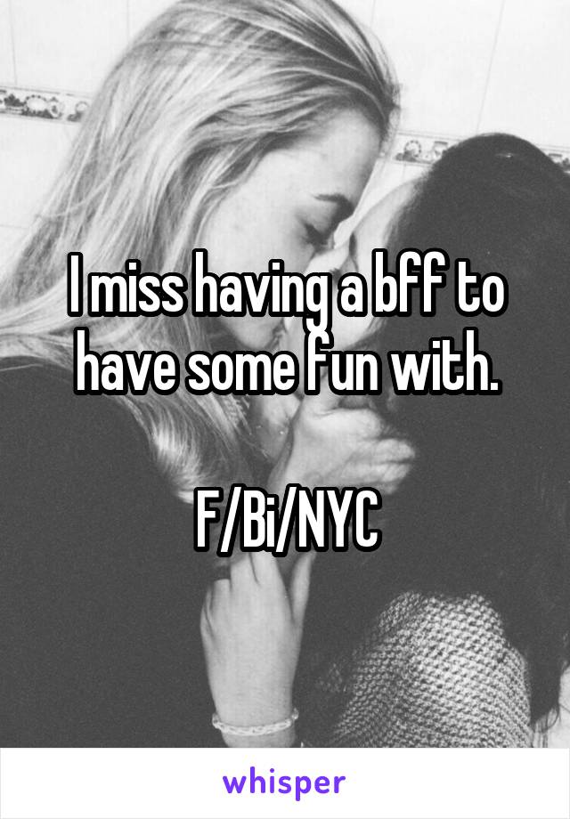 I miss having a bff to have some fun with.

F/Bi/NYC